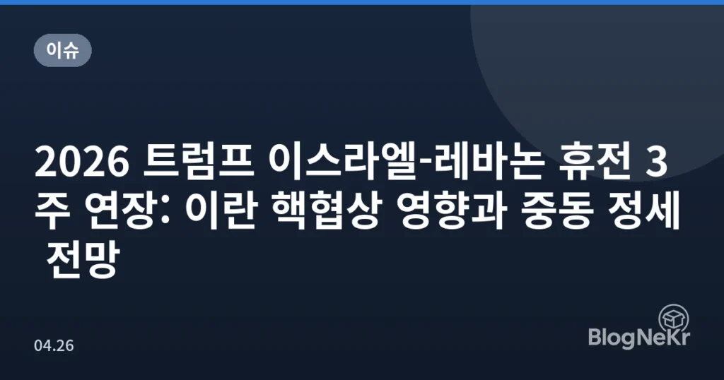 2026 트럼프 이스라엘-레바논 휴전 3주 연장: 이란 핵협상 영향과 중동 정세 전망