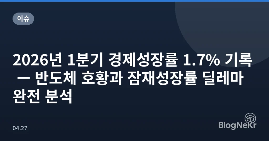 2026년 1분기 경제성장률 1.7% 기록 — 반도체 호황과 잠재성장률 딜레마 완전 분석