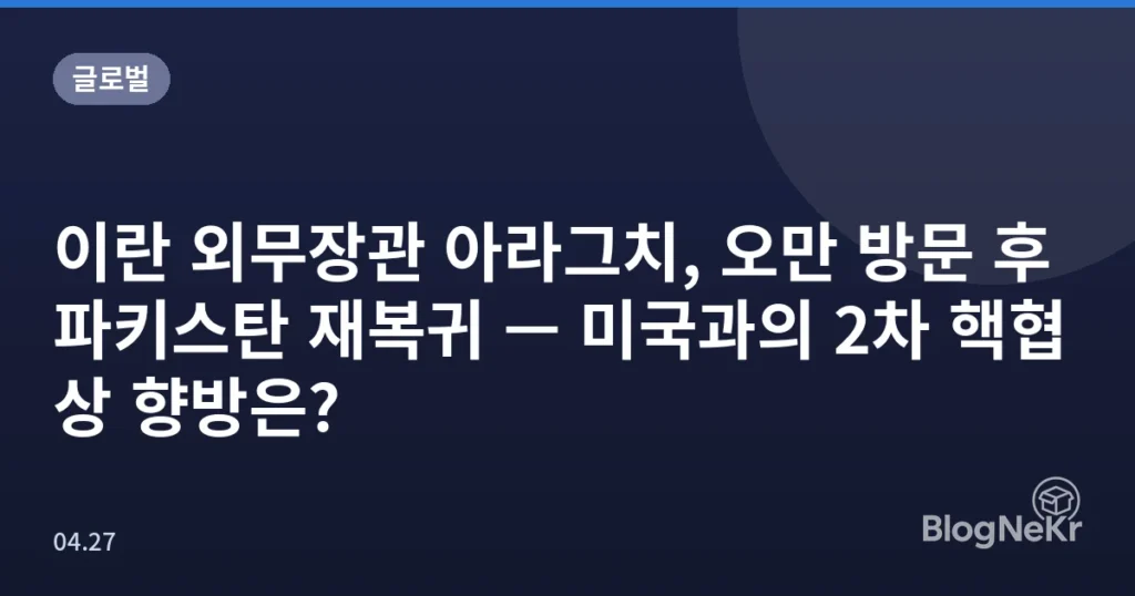 이란 외무장관 아라그치, 오만 방문 후 파키스탄 재복귀 — 미국과의 2차 핵협상 향방은?