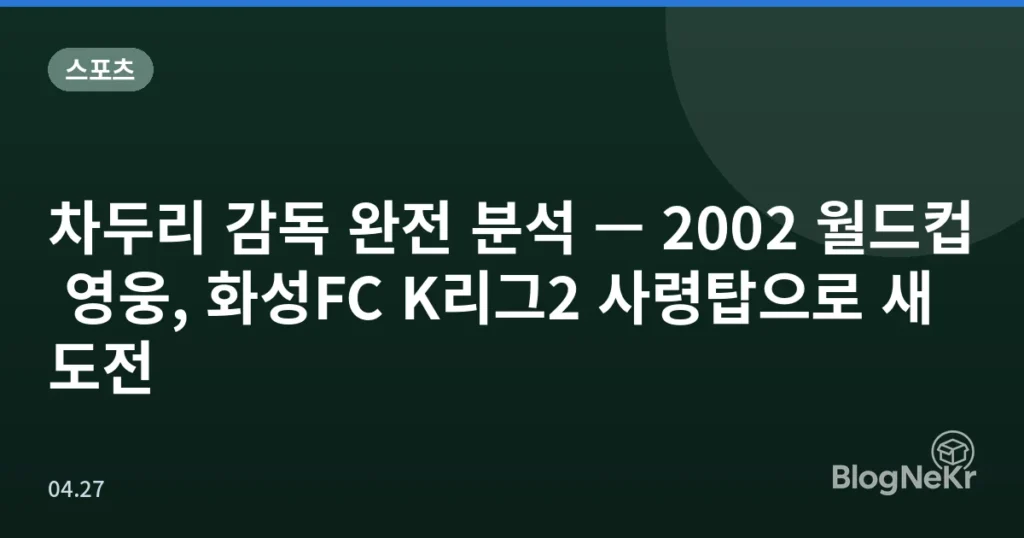 차두리 감독 완전 분석 — 2002 월드컵 영웅, 화성FC K리그2 사령탑으로 새 도전