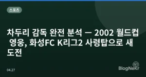 차두리 감독 완전 분석 — 2002 월드컵 영웅, 화성FC K리그2 사령탑으로 새 도전