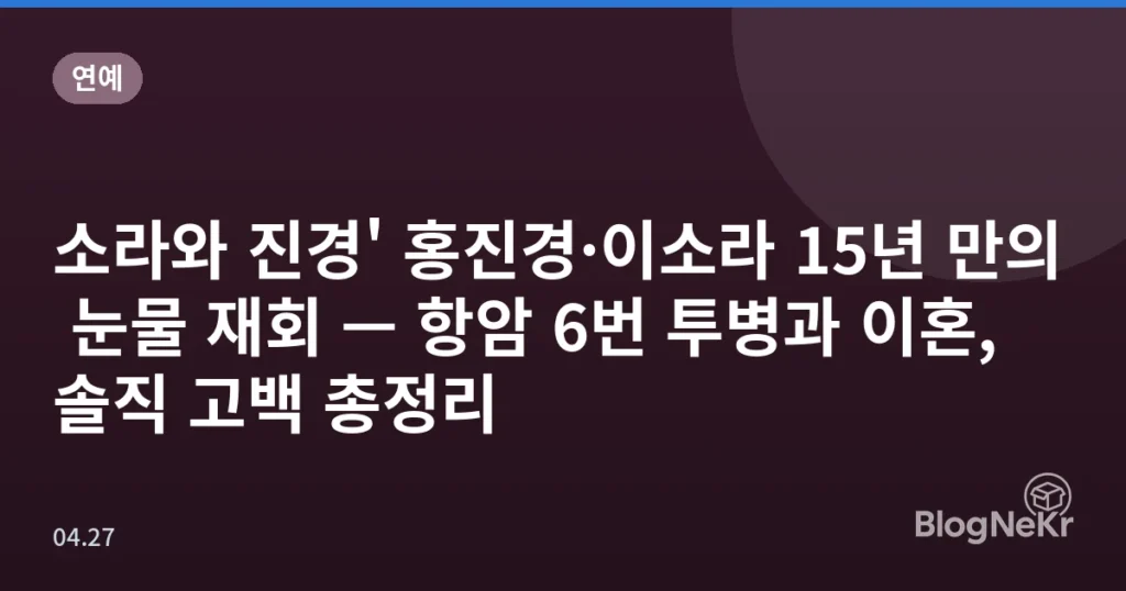 소라와 진경' 홍진경·이소라 15년 만의 눈물 재회 — 항암 6번 투병과 이혼, 솔직 고백 총정리