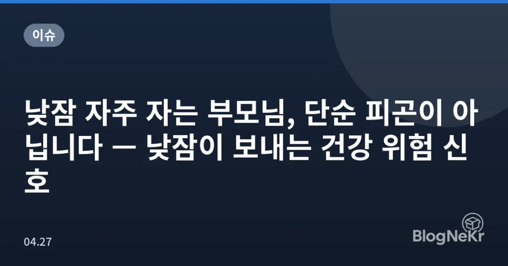 낮잠 자주 자는 부모님, 단순 피곤이 아닙니다 — 낮잠이 보내는 건강 위험 신호