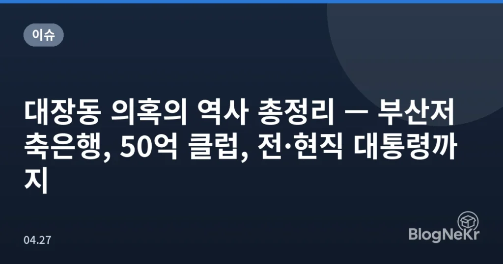 대장동 의혹의 역사 총정리 — 부산저축은행, 50억 클럽, 전·현직 대통령까지