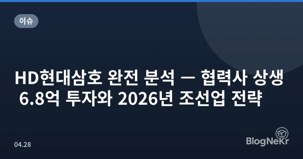HD현대삼호 완전 분석 — 협력사 상생 6.8억 투자와 2026년 조선업 전략