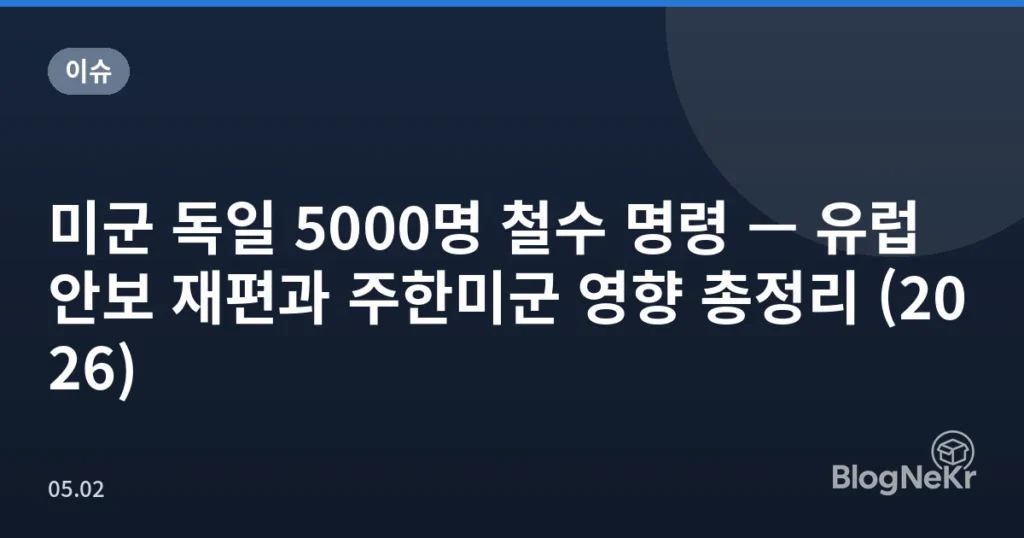미군 독일 5000명 철수 명령 — 유럽 안보 재편과 주한미군 영향 총정리 (2026)