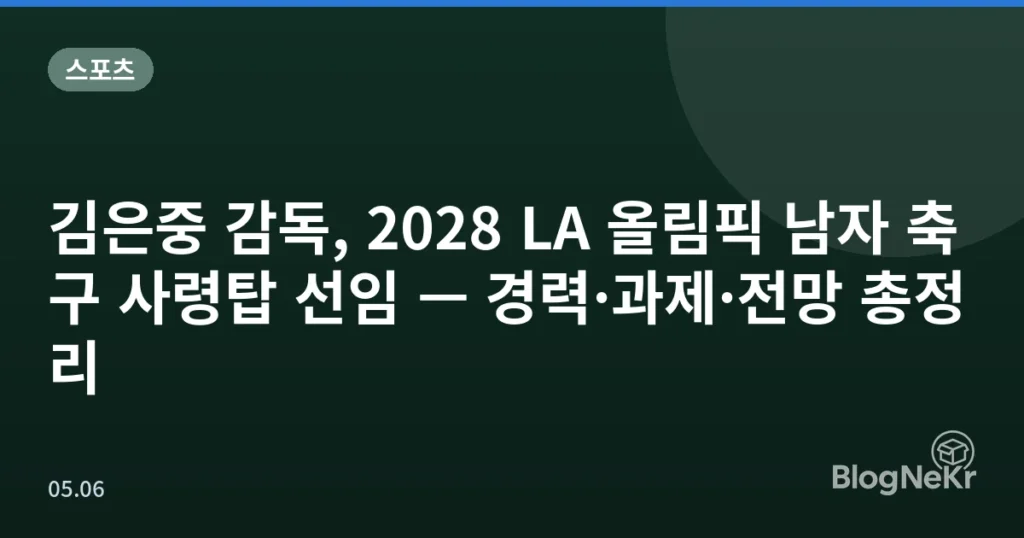 김은중 감독, 2028 LA 올림픽 남자 축구 사령탑 선임 — 경력·과제·전망 총정리