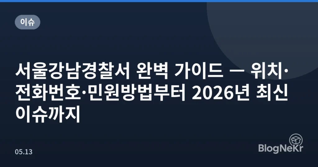 서울강남경찰서 완벽 가이드 — 위치·전화번호·민원방법부터 2026년 최신 이슈까지