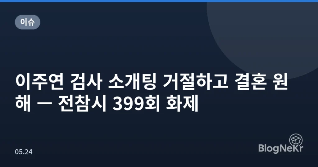이주연 검사 소개팅 거절하고 결혼 원해 — 전참시 399회 화제