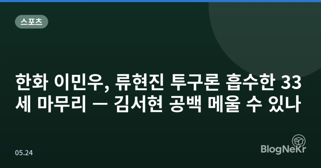 한화 이민우, 류현진 투구론 흡수한 33세 마무리 — 김서현 공백 메울 수 있나