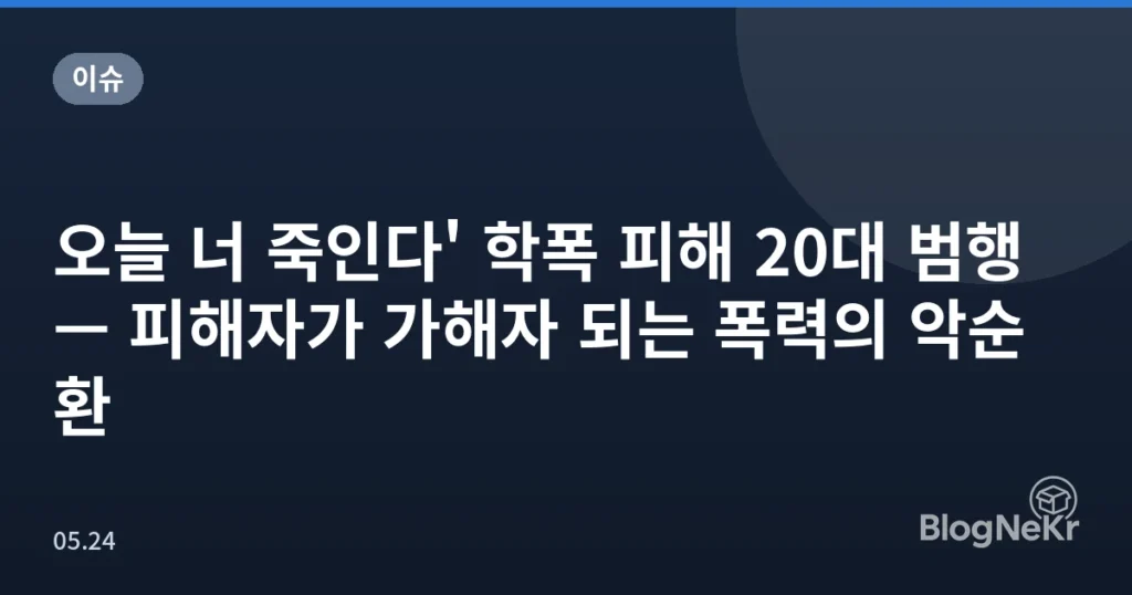 오늘 너 죽인다' 학폭 피해 20대 범행 — 피해자가 가해자 되는 폭력의 악순환