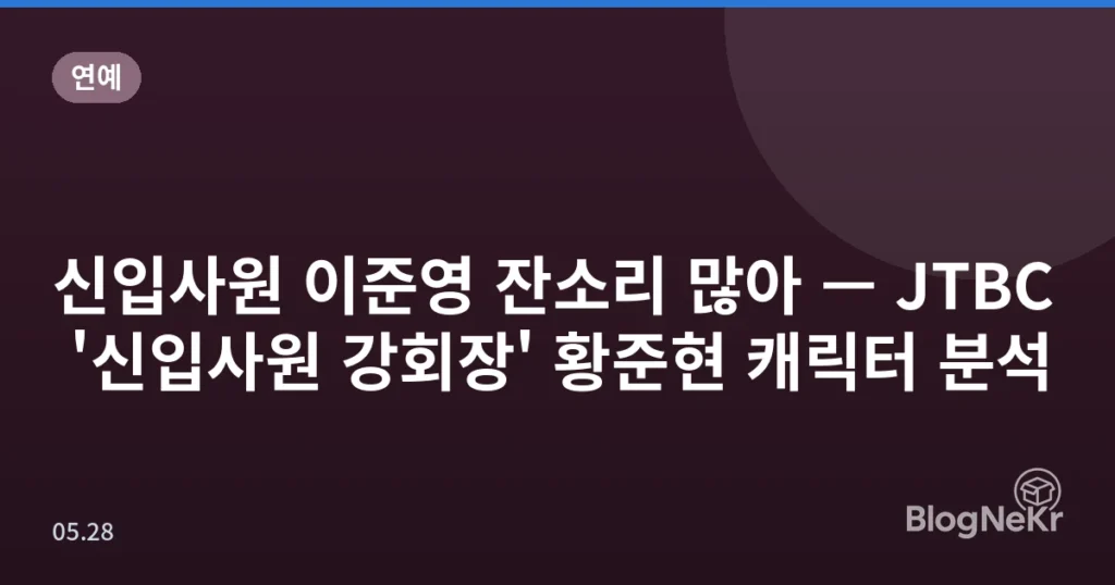 신입사원 이준영 잔소리 많아 — JTBC '신입사원 강회장' 황준현 캐릭터 분석
