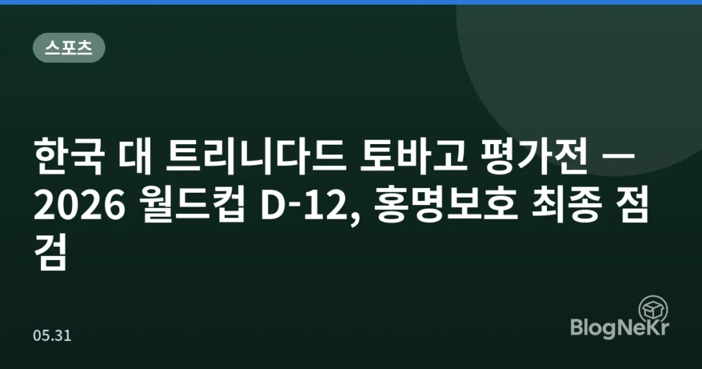 한국 대 트리니다드 토바고 평가전 — 2026 월드컵 D-12, 홍명보호 최종 점검