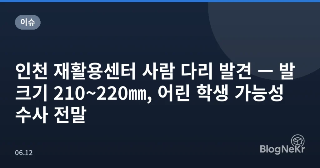 인천 재활용센터 사람 다리 발견 — 발 크기 210~220㎜, 어린 학생 가능성 수사 전말