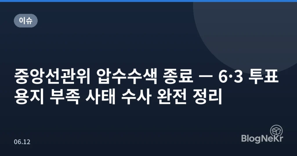 중앙선관위 압수수색 종료 — 6·3 투표용지 부족 사태 수사 완전 정리