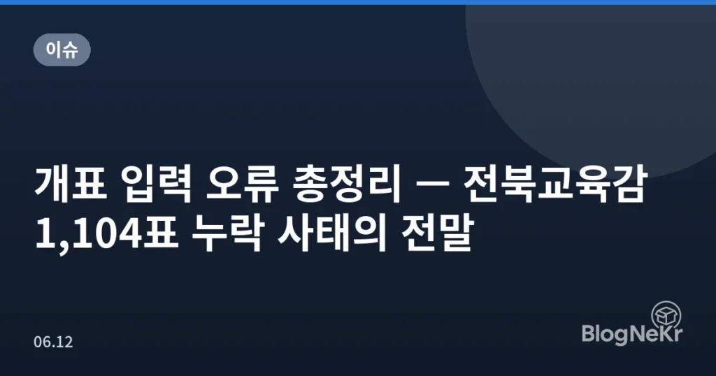 개표 입력 오류 총정리 — 전북교육감 1,104표 누락 사태의 전말