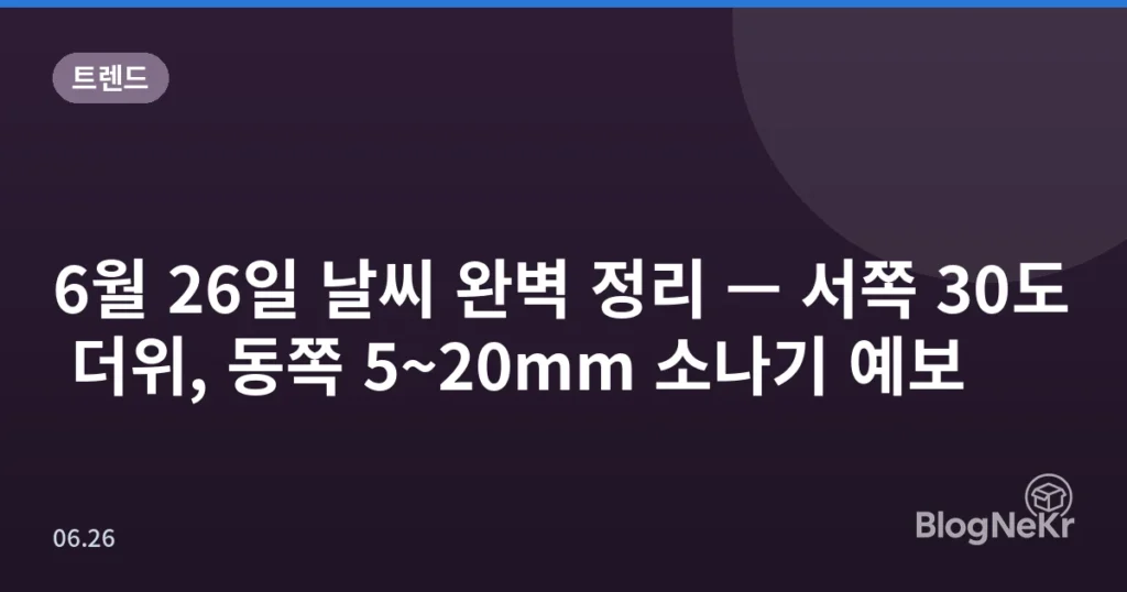 6월 26일 날씨 완벽 정리 — 서쪽 30도 더위, 동쪽 5~20mm 소나기 예보