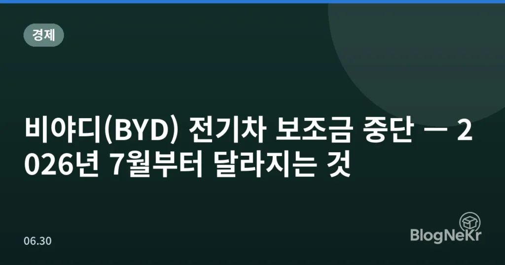 비야디(BYD) 전기차 보조금 중단 — 2026년 7월부터 달라지는 것
