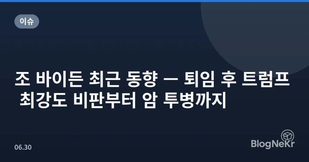 조 바이든 최근 동향 — 퇴임 후 트럼프 최강도 비판부터 암 투병까지