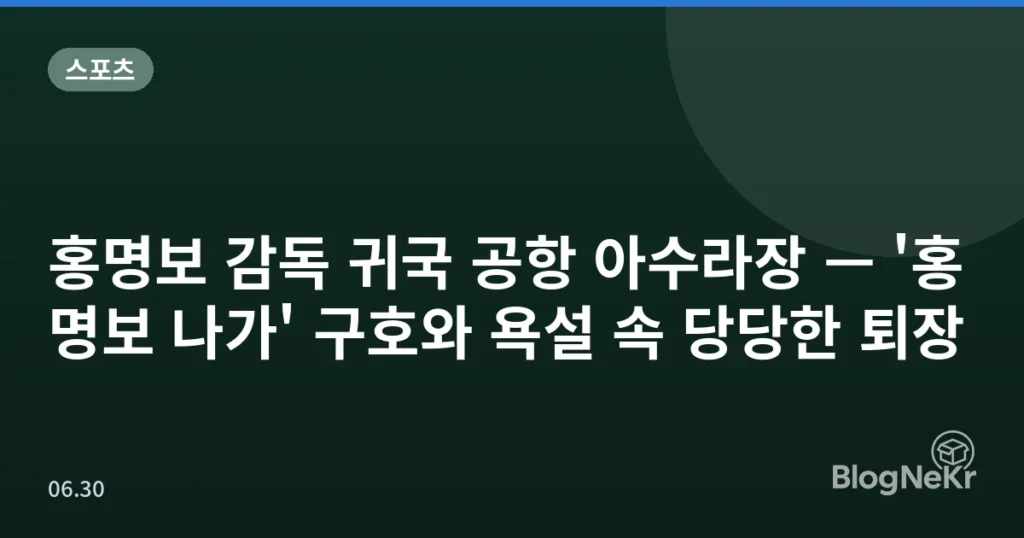 홍명보 감독 귀국 공항 아수라장 — '홍명보 나가' 구호와 욕설 속 당당한 퇴장