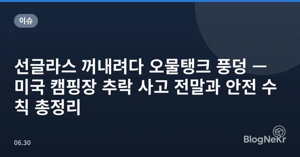 선글라스 꺼내려다 오물탱크 풍덩 — 미국 캠핑장 추락 사고 전말과 안전 수칙 총정리