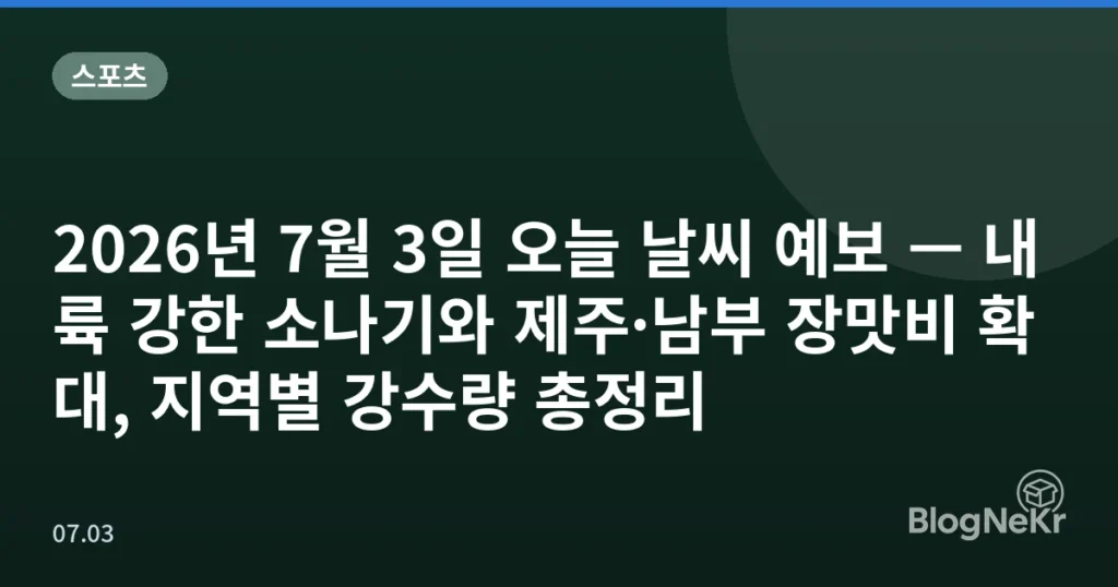2026년 7월 3일 오늘 날씨 예보 — 내륙 강한 소나기와 제주·남부 장맛비 확대, 지역별 강수량 총정리