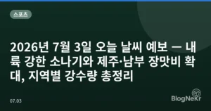 2026년 7월 3일 오늘 날씨 예보 — 내륙 강한 소나기와 제주·남부 장맛비 확대, 지역별 강수량 총정리