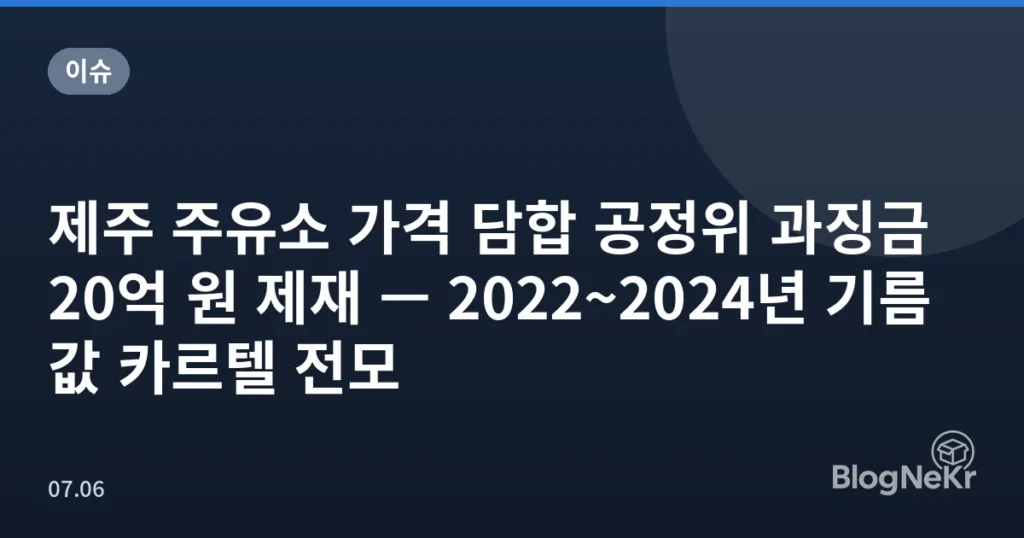 제주 주유소 가격 담합 공정위 과징금 20억 원 제재 — 2022~2024년 기름값 카르텔 전모