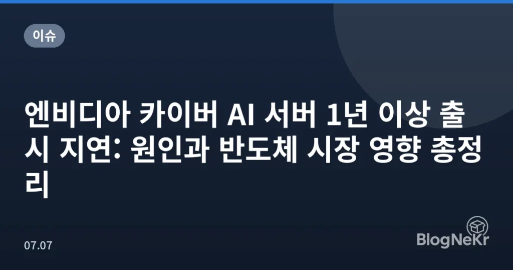 엔비디아 카이버 AI 서버 1년 이상 출시 지연: 원인과 반도체 시장 영향 총정리