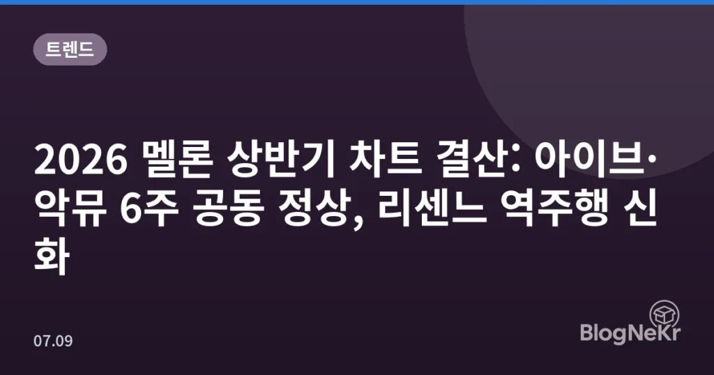 2026 멜론 상반기 차트 결산: 아이브·악뮤 6주 공동 정상, 리센느 역주행 신화