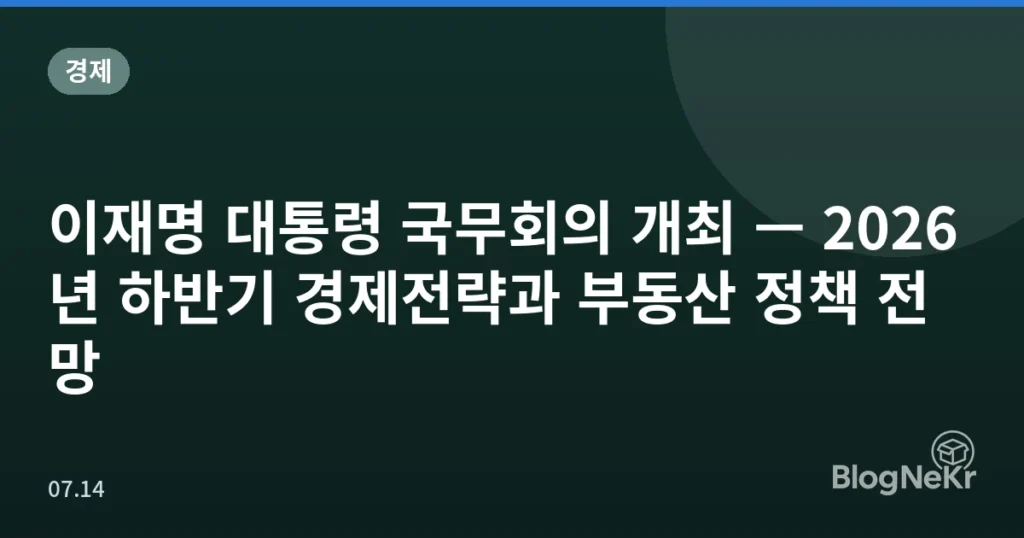 이재명 대통령 국무회의 개최 — 2026년 하반기 경제전략과 부동산 정책 전망