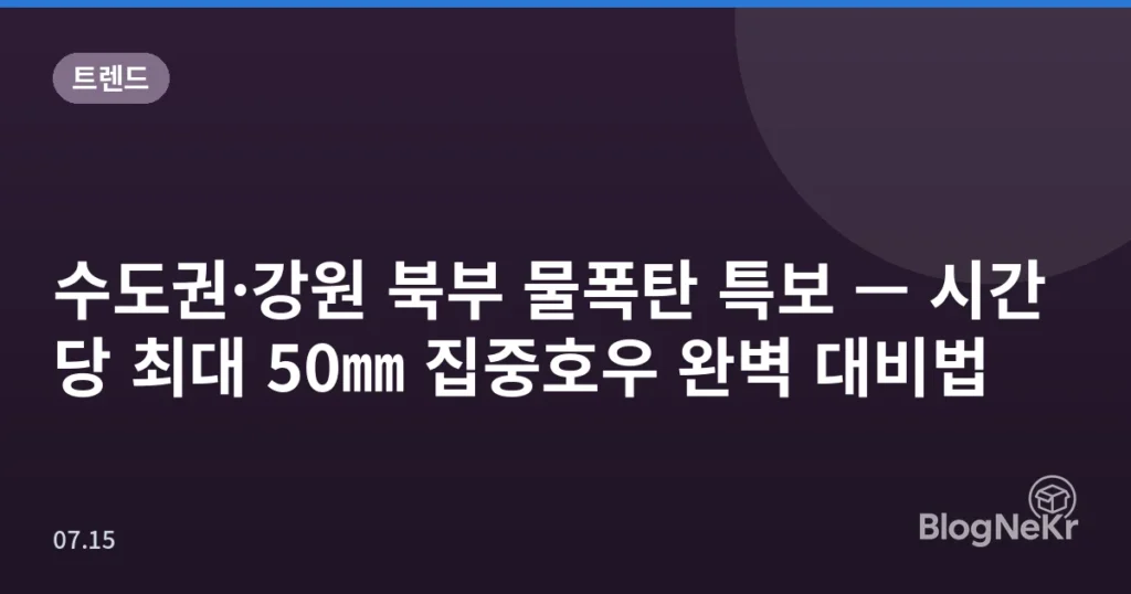 수도권·강원 북부 물폭탄 특보 — 시간당 최대 50㎜ 집중호우 완벽 대비법