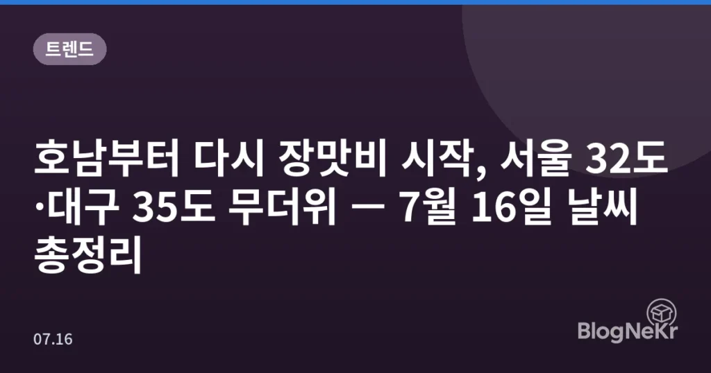 호남부터 다시 장맛비 시작, 서울 32도·대구 35도 무더위 — 7월 16일 날씨 총정리