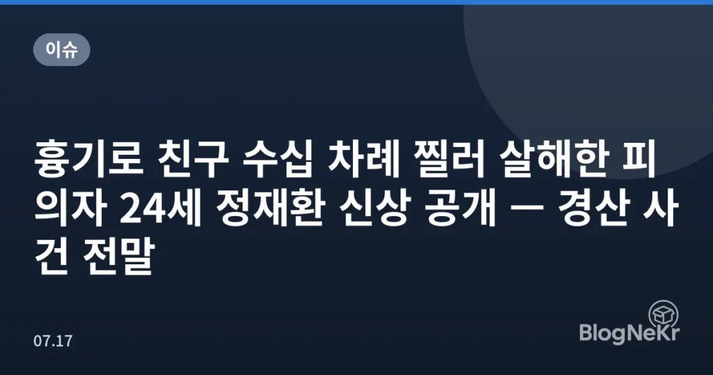 흉기로 친구 수십 차례 찔러 살해한 피의자 24세 정재환 신상 공개 — 경산 사건 전말