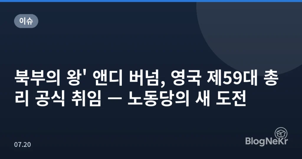 북부의 왕' 앤디 버넘, 영국 제59대 총리 공식 취임 — 노동당의 새 도전
