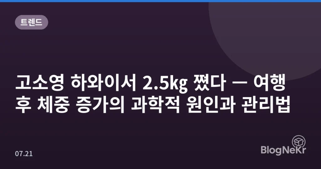 고소영 하와이서 2.5㎏ 쪘다 — 여행 후 체중 증가의 과학적 원인과 관리법