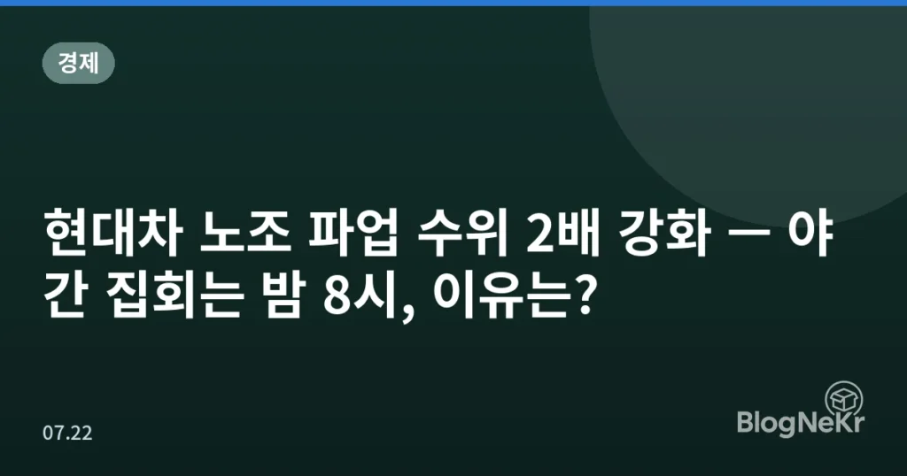 현대차 노조 파업 수위 2배 강화 — 야간 집회는 밤 8시, 이유는?