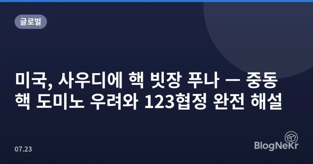 미국, 사우디에 핵 빗장 푸나 — 중동 핵 도미노 우려와 123협정 완전 해설