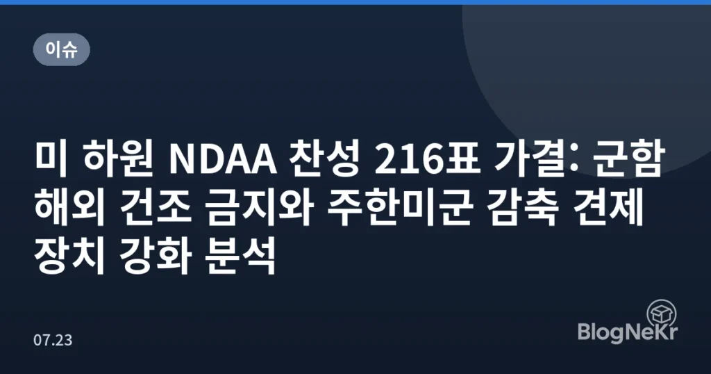 미 하원 NDAA 찬성 216표 가결: 군함 해외 건조 금지와 주한미군 감축 견제 장치 강화 분석