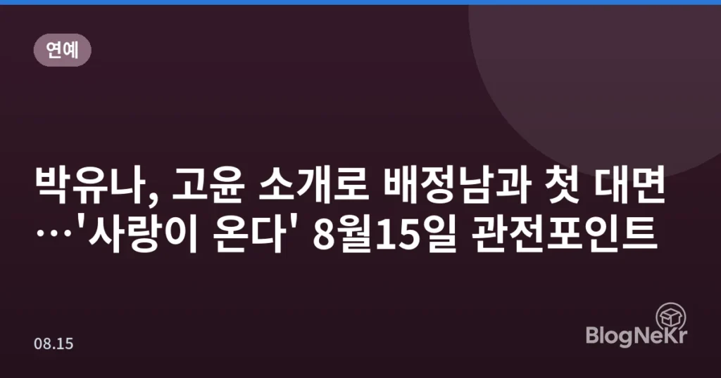 박유나, 고윤 소개로 배정남과 첫 대면…'사랑이 온다' 8월15일 관전포인트