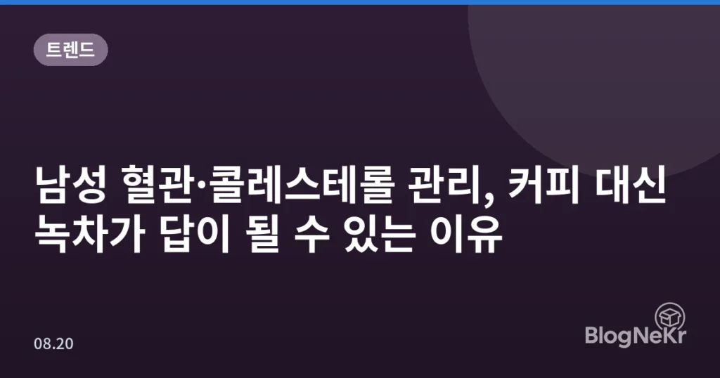 남성 혈관·콜레스테롤 관리, 커피 대신 녹차가 답이 될 수 있는 이유