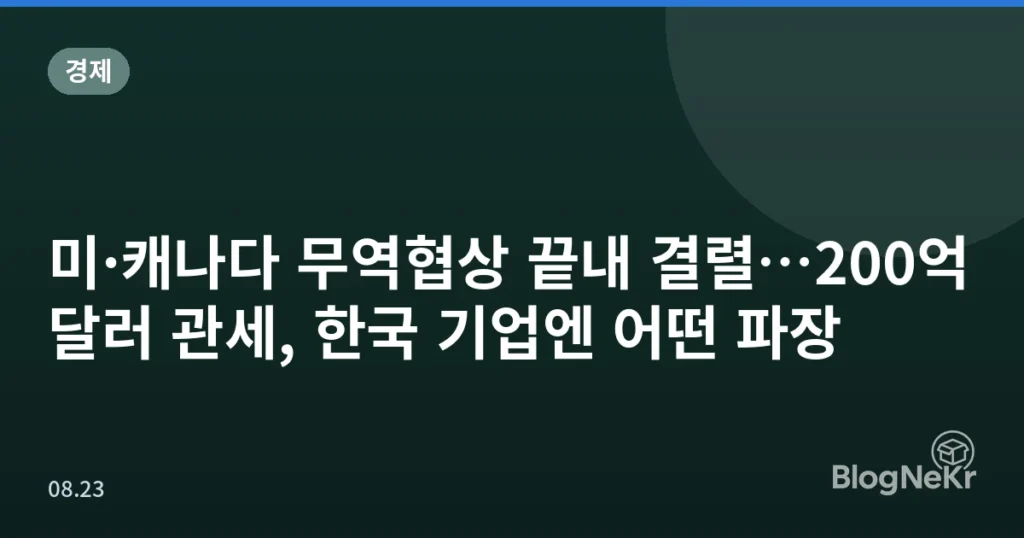 미·캐나다 무역협상 끝내 결렬…200억달러 관세, 한국 기업엔 어떤 파장