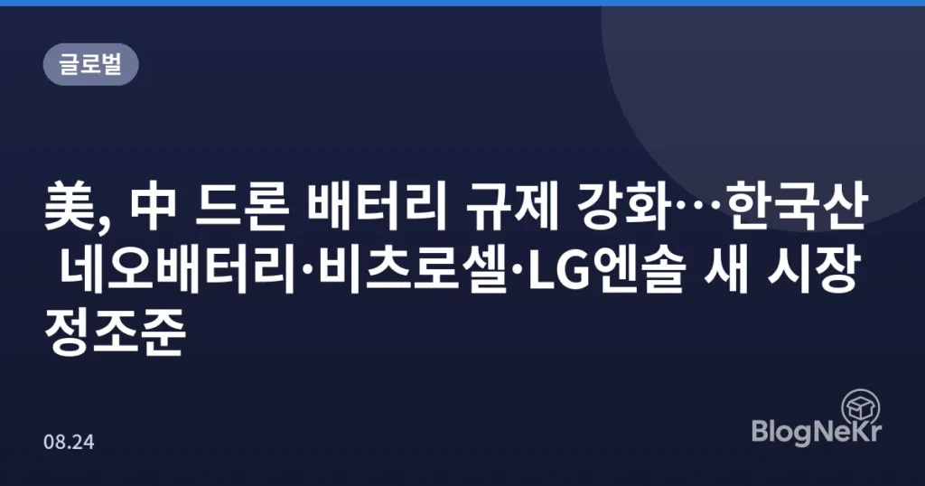 美, 中 드론 배터리 규제 강화…한국산 네오배터리·비츠로셀·LG엔솔 새 시장 정조준