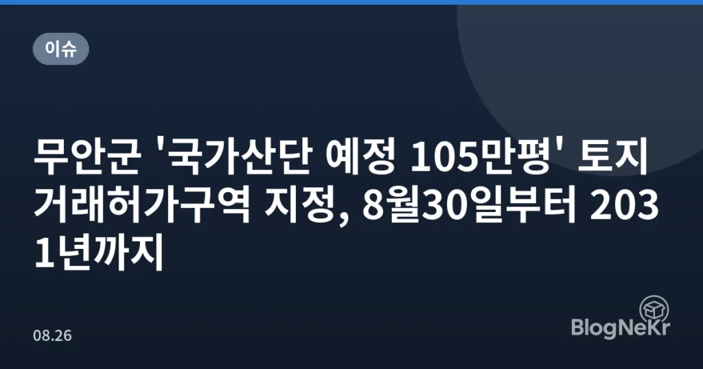 무안군 '국가산단 예정 105만평' 토지거래허가구역 지정, 8월30일부터 2031년까지