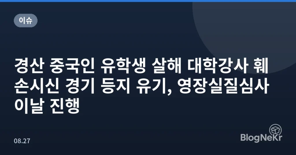경산 중국인 유학생 살해 대학강사 훼손시신 경기 등지 유기, 영장실질심사 이날 진행