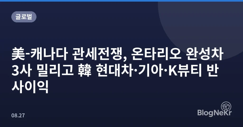 美-캐나다 관세전쟁, 온타리오 완성차 3사 밀리고 韓 현대차·기아·K뷰티 반사이익