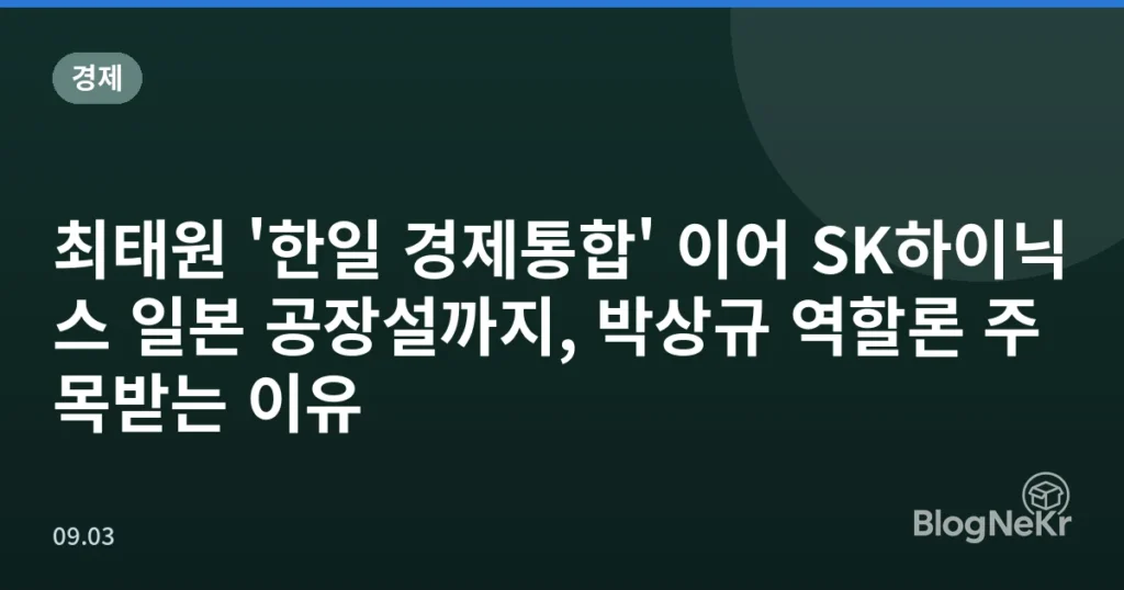 최태원 '한일 경제통합' 이어 SK하이닉스 일본 공장설까지, 박상규 역할론 주목받는 이유