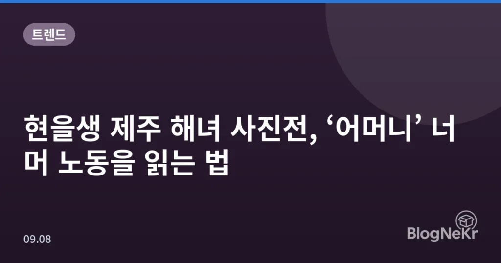 현을생 제주 해녀 사진전, ‘어머니’ 너머 노동을 읽는 법