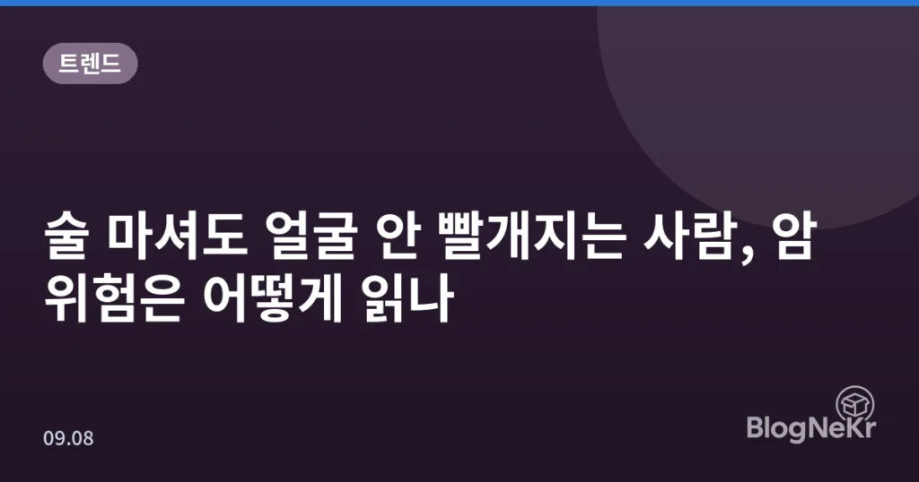 술 마셔도 얼굴 안 빨개지는 사람, 암 위험은 어떻게 읽나
