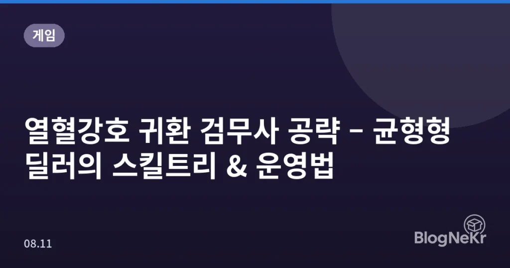 열혈강호 귀환 검무사 공략 – 균형형 딜러의 스킬트리 & 운영법
